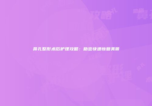 鼻孔整形术后护理攻略：助您快速恢复美丽