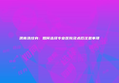 渭南洗纹身：如何选择专业医院及术后注意事项