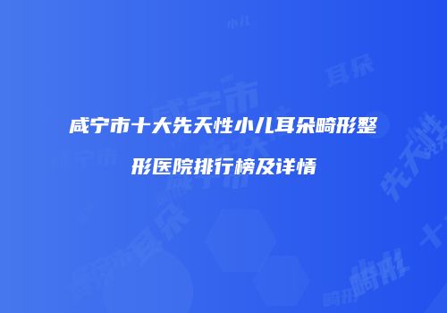 咸宁市十大先天性小儿耳朵畸形整形医院排行榜及详情