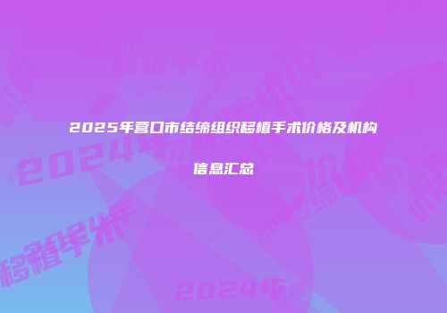 2025年营口市结缔组织移植手术价格及机构信息汇总