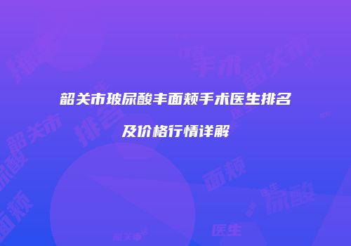 韶关市玻尿酸丰面颊手术医生排名及价格行情详解