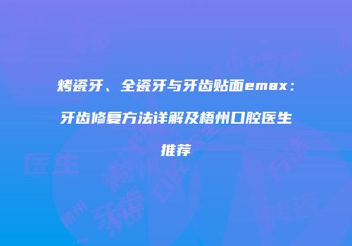 烤瓷牙、全瓷牙与牙齿贴面emax：牙齿修复方法详解及梧州口腔医生推荐