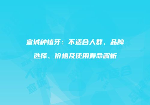 宣城种植牙：不适合人群、品牌选择、价格及使用寿命解析