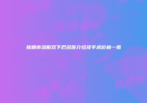 抚顺市溶脂双下巴名医介绍及手术价格一览