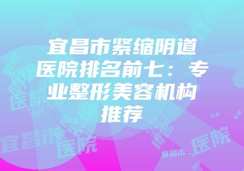 宜昌市紧缩阴道医院排名前七：专业整形美容机构推荐