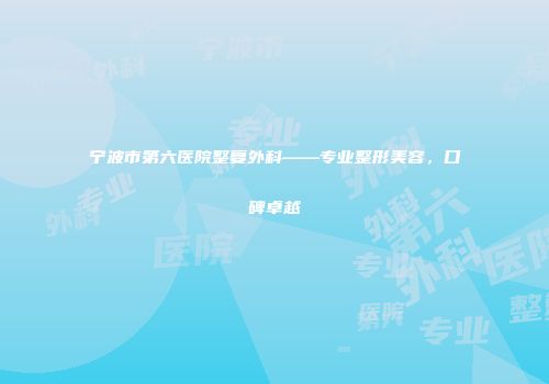 宁波市第六医院整复外科——专业整形美容，口碑卓越