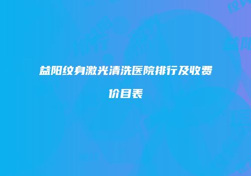益阳纹身激光清洗医院排行及收费价目表