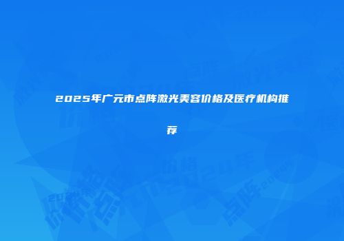 2025年广元市点阵激光美容价格及医疗机构推荐