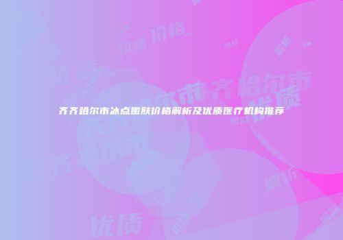齐齐哈尔市冰点嫩肤价格解析及优质医疗机构推荐