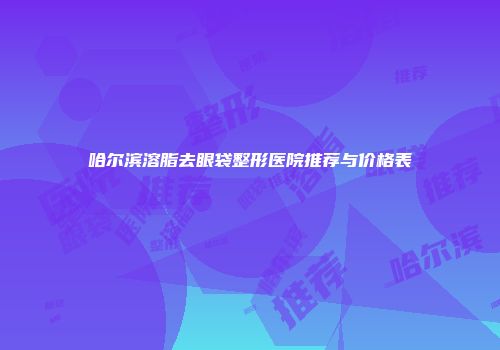 哈尔滨溶脂去眼袋整形医院推荐与价格表