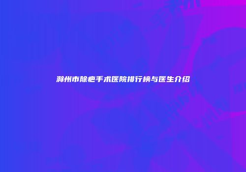 滁州市除疤手术医院排行榜与医生介绍