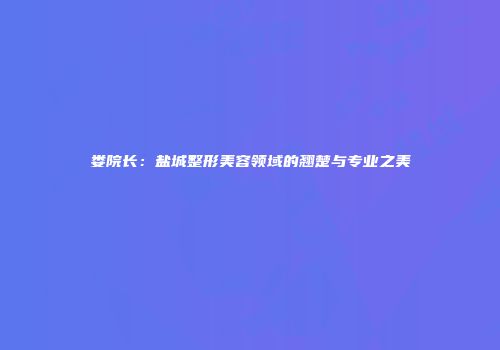 娄院长：盐城整形美容领域的翘楚与专业之美