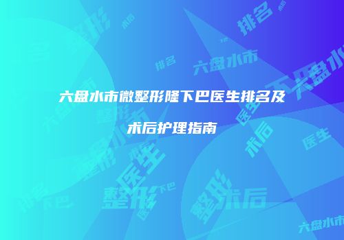 六盘水市微整形隆下巴医生排名及术后护理指南