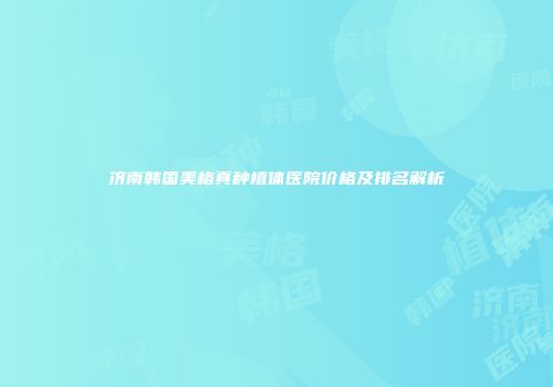 济南韩国美格真种植体医院价格及排名解析