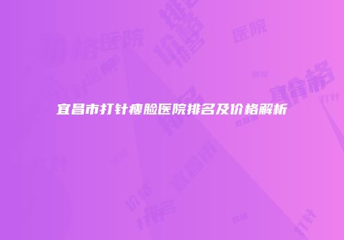 宜昌市打针瘦脸医院排名及价格解析