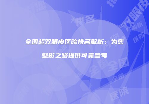 全国超双眼皮医院排名解析：为您整形之路提供可靠参考