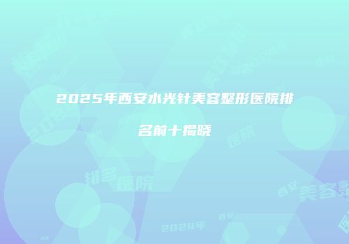 2025年西安水光针美容整形医院排名前十揭晓