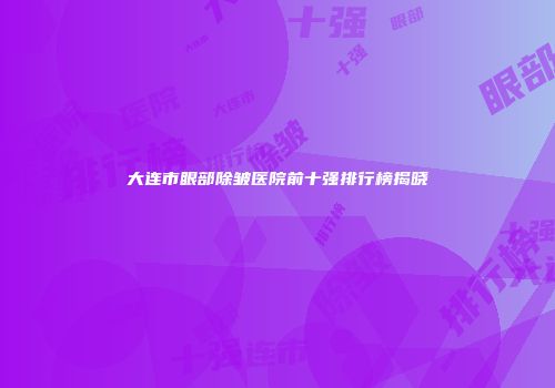 大连市眼部除皱医院前十强排行榜揭晓