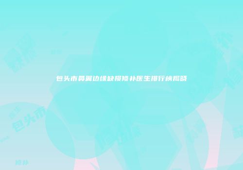 包头市鼻翼边缘缺损修补医生排行榜揭晓