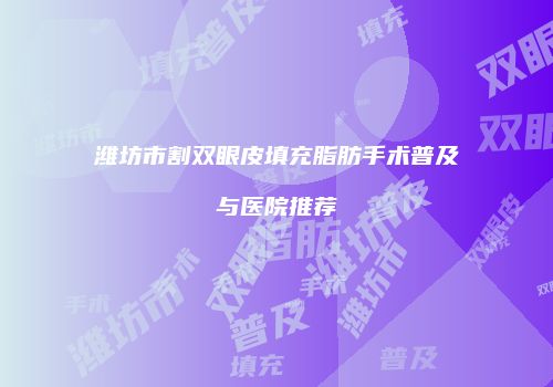 潍坊市割双眼皮填充脂肪手术普及与医院推荐