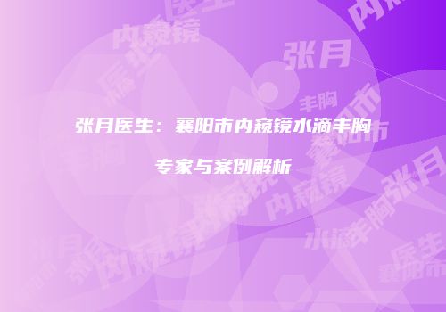 张月医生：襄阳市内窥镜水滴丰胸专家与案例解析