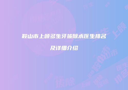 鞍山市上颌多生牙拔除术医生排名及详细介绍