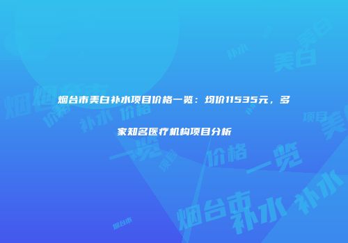 烟台市美白补水项目价格一览：均价11535元，多家知名医疗机构项目分析