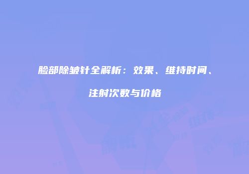 脸部除皱针全解析：效果、维持时间、注射次数与价格