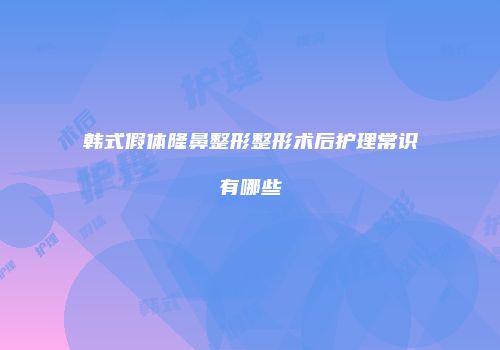 韩式假体隆鼻整形整形术后护理常识有哪些