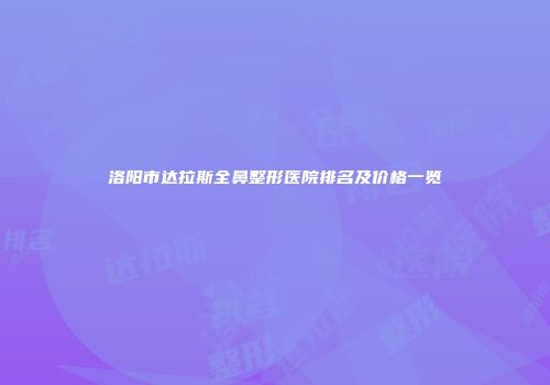 洛阳市达拉斯全鼻整形医院排名及价格一览