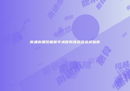 南通市腮帮磨骨手术医院排名及选择指南