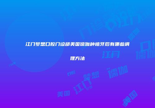 江门梦想口腔门诊部美国儒伽种植牙后有哪些调理方法