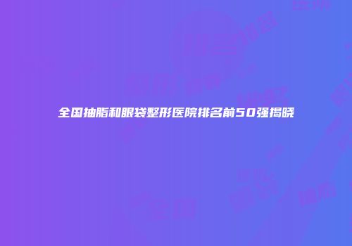 全国抽脂和眼袋整形医院排名前50强揭晓