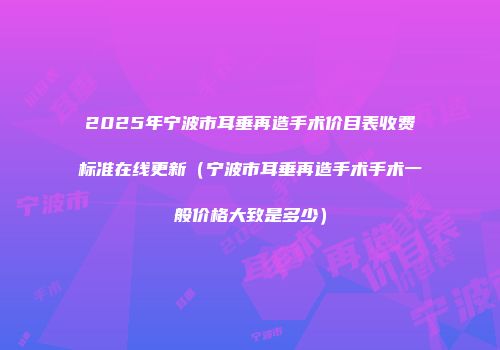 2025年宁波市耳垂再造手术价目表收费标准在线更新（宁波市耳垂再造手术手术一般价格大致是多少）