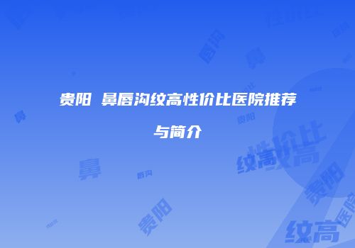 贵阳袪鼻唇沟纹高性价比医院推荐与简介