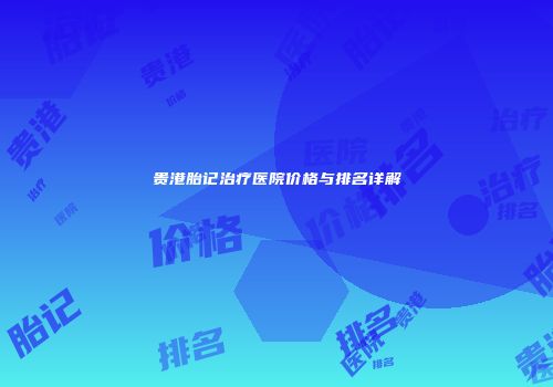 贵港胎记治疗医院价格与排名详解