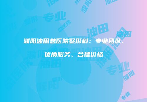 濮阳油田总医院整形科：专业团队、优质服务、合理价格