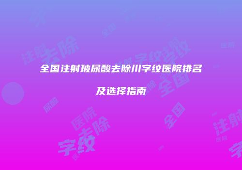 全国注射玻尿酸去除川字纹医院排名及选择指南