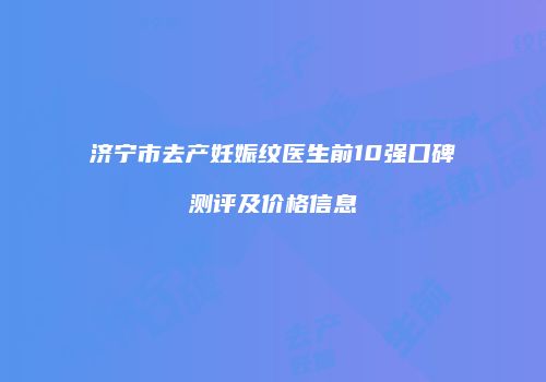济宁市去产妊娠纹医生前10强口碑测评及价格信息