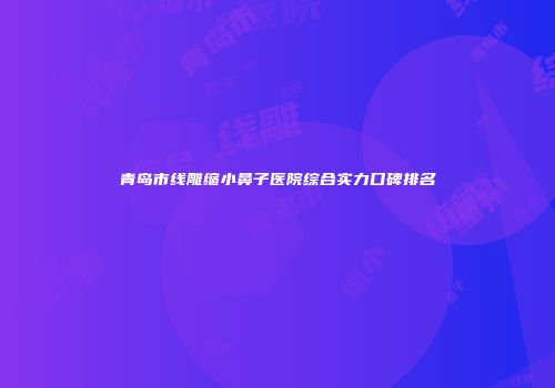 青岛市线雕缩小鼻子医院综合实力口碑排名