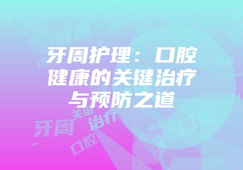 牙周护理：口腔健康的关键治疗与预防之道