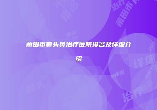 莆田市蒜头鼻治疗医院排名及详细介绍