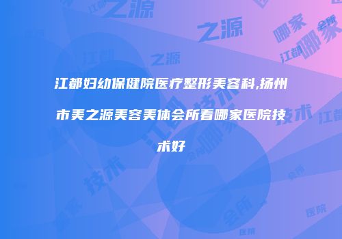 江都妇幼保健院医疗整形美容科,扬州市美之源美容美体会所看哪家医院技术好