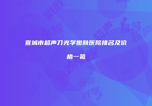 宣城市超声刀光学嫩肤医院排名及价格一览
