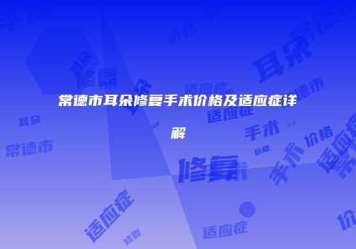常德市耳朵修复手术价格及适应症详解