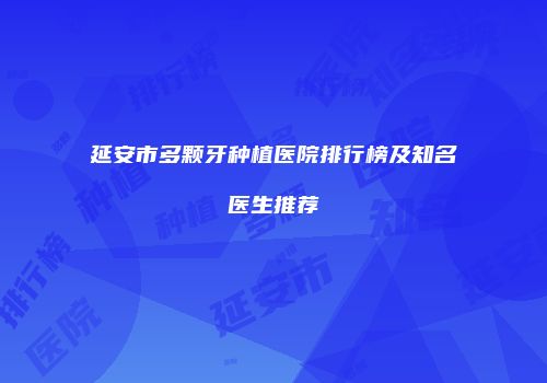 延安市多颗牙种植医院排行榜及知名医生推荐