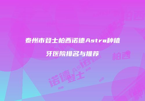 泰州市登士柏西诺德Astra种植牙医院排名与推荐