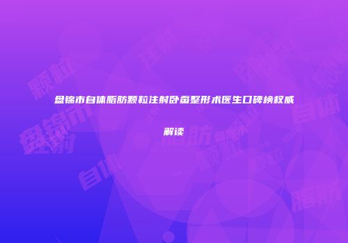 盘锦市自体脂肪颗粒注射卧蚕整形术医生口碑榜权威解读