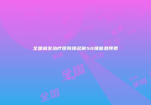 全国植发治疗医院排名前50强信息预览