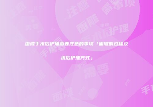 面雕手术后护理需要注意的事项「面雕的过程及术后护理方式」